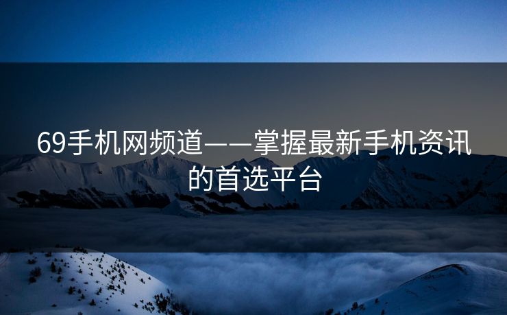 69手机网频道——掌握最新手机资讯的首选平台