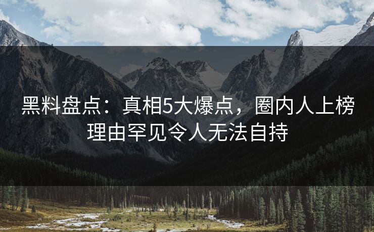 黑料盘点：真相5大爆点，圈内人上榜理由罕见令人无法自持
