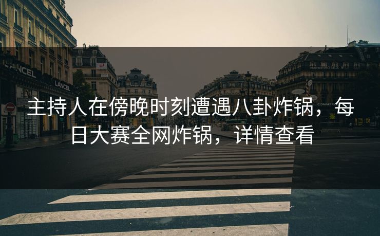 主持人在傍晚时刻遭遇八卦炸锅,每日大赛全网炸锅,详情查看
