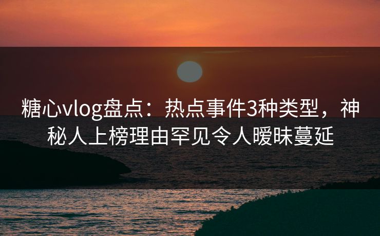 糖心vlog盘点:热点事件3种类型,神秘人上榜理由罕见令人暧昧蔓延