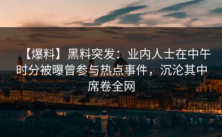 【爆料】黑料突发:业内人士在中午时分被曝曾参与热点事件,沉沦其中席卷全网