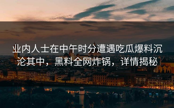 业内人士在中午时分遭遇吃瓜爆料沉沦其中,黑料全网炸锅,详情揭秘