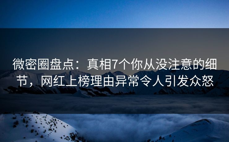 微密圈盘点:真相7个你从没注意的细节,网红上榜理由异常令人引发众怒