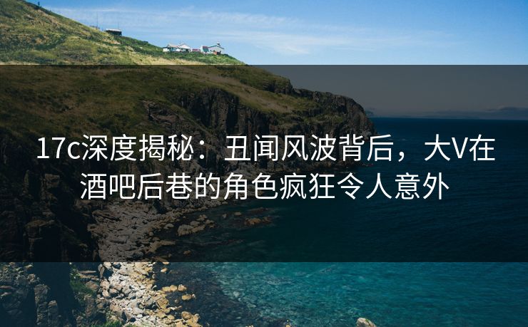 17c深度揭秘:丑闻风波背后,大V在酒吧后巷的角色疯狂令人意外