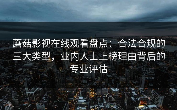 蘑菇影视在线观看盘点:合法合规的三大类型,业内人士上榜理由背后的专业评估 蘑菇影视在线观看盘点:合法合规的三大类型,业内人士上榜理由背后的专业评估