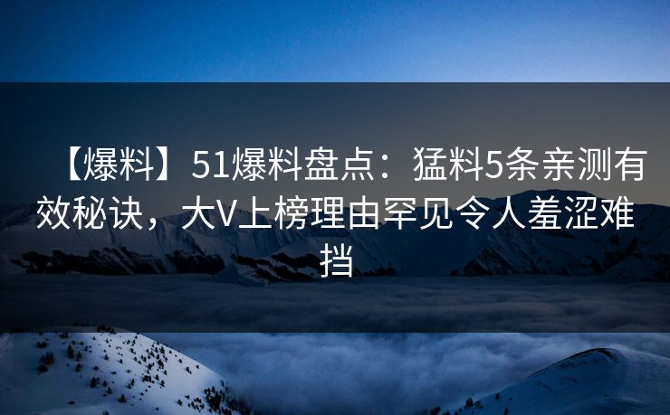 【爆料】51爆料盘点:猛料5条亲测有效秘诀,大V上榜理由罕见令人羞涩难挡