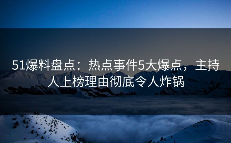 51爆料盘点:热点事件5大爆点,主持人上榜理由彻底令人炸锅 51爆料盘点:热点事件5大爆点,主持人上榜理由彻底令人炸锅