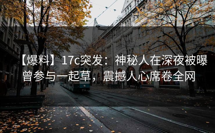 【爆料】17c突发:神秘人在深夜被曝曾参与一起草,震撼人心席卷全网 【爆料】17c突发:神秘人在深夜被曝曾参与一起草,震撼人心席卷全网