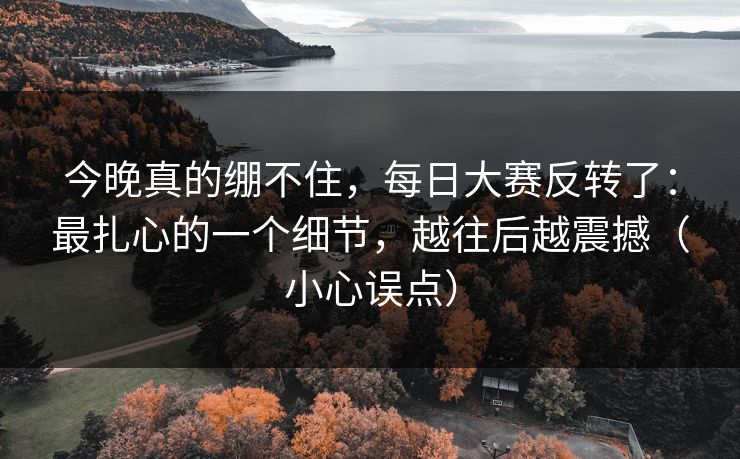 今晚真的绷不住，每日大赛反转了：最扎心的一个细节，越往后越震撼（小心误点）