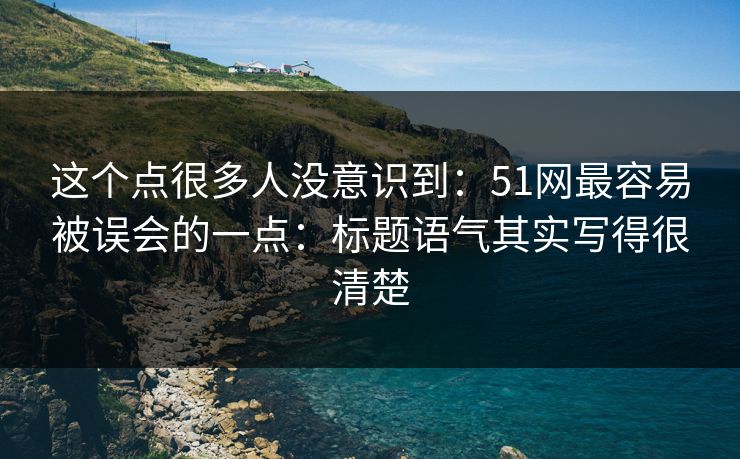这个点很多人没意识到：51网最容易被误会的一点：标题语气其实写得很清楚