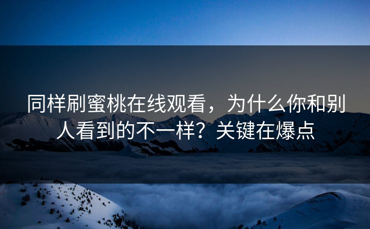 同样刷蜜桃在线观看,为什么你和别人看到的不一样?关键在爆点 同样刷蜜桃在线观看,为什么你和别人看到的不一样?关键在爆点