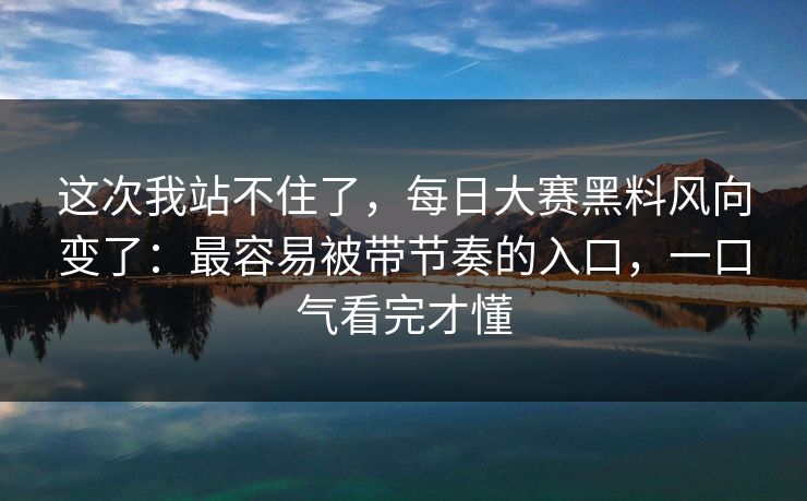 这次我站不住了，每日大赛黑料风向变了：最容易被带节奏的入口，一口气看完才懂