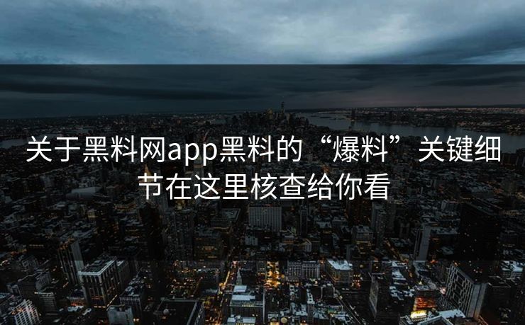 关于黑料网app黑料的“爆料”关键细节在这里核查给你看