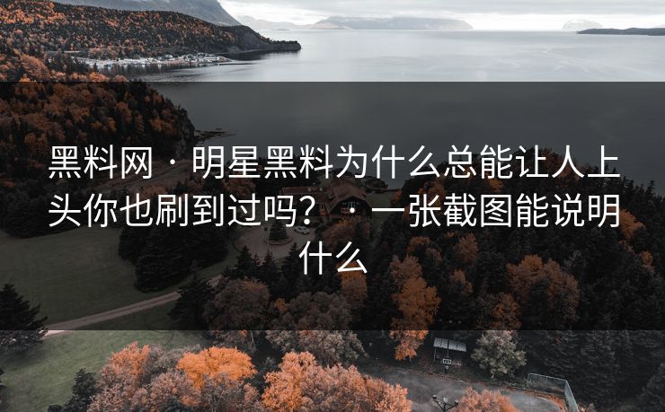 黑料网 · 明星黑料为什么总能让人上头你也刷到过吗？ · 一张截图能说明什么