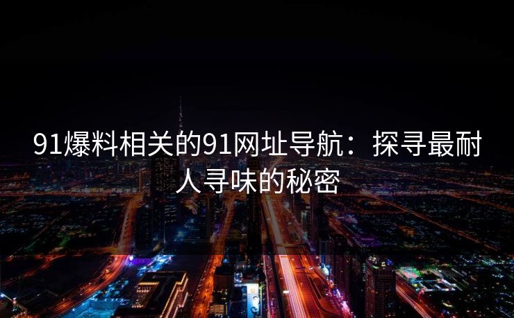 91爆料相关的91网址导航：探寻最耐人寻味的秘密